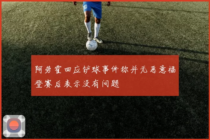 阿劳霍回应铲球事件称并无恶意福登赛后表示没有问题