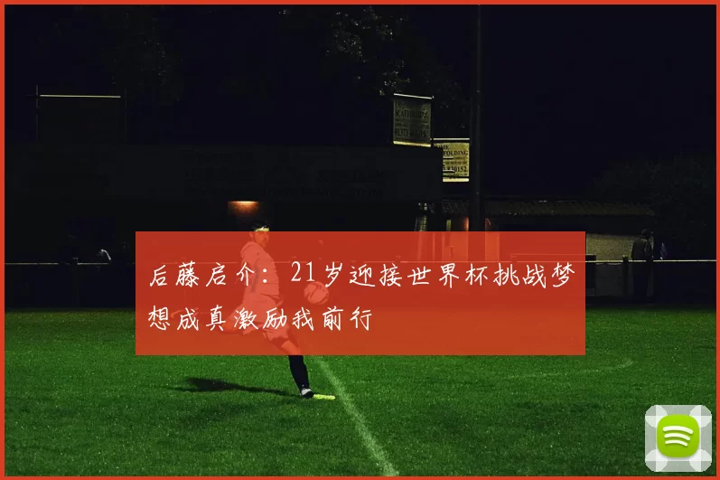 后藤启介：21岁迎接世界杯挑战梦想成真激励我前行