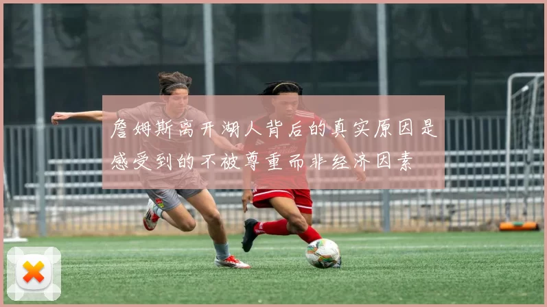 詹姆斯离开湖人背后的真实原因是感受到的不被尊重而非经济因素
