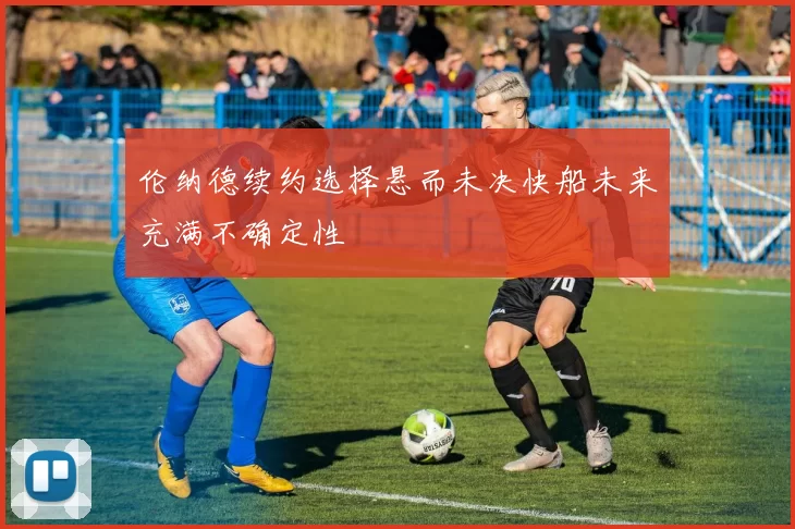 伦纳德续约选择悬而未决快船未来充满不确定性