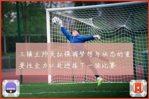 三镇主帅莫拉强调梦想与状态的重要性全力以赴迎接下一场比赛