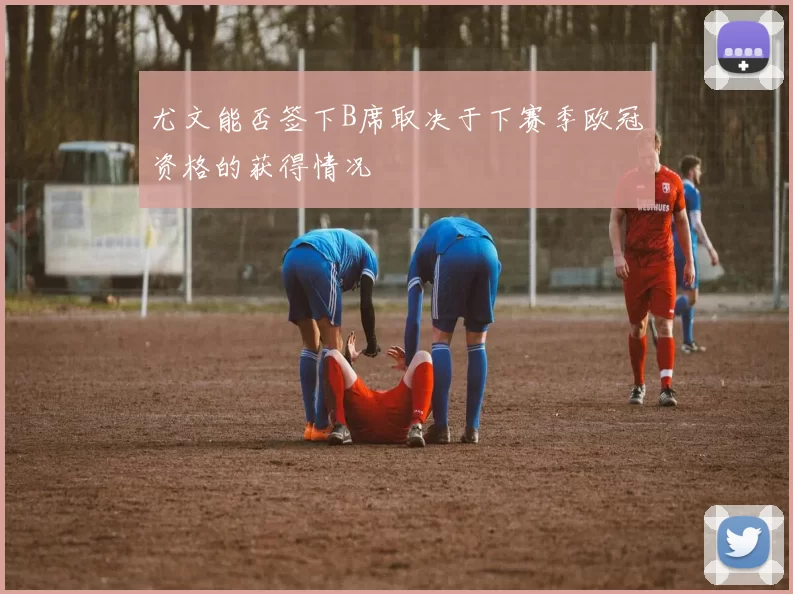 尤文能否签下B席取决于下赛季欧冠资格的获得情况
