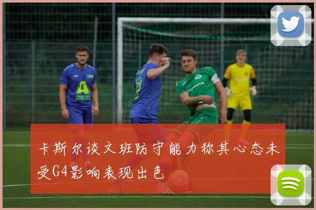 卡斯尔谈文班防守能力称其心态未受G4影响表现出色
