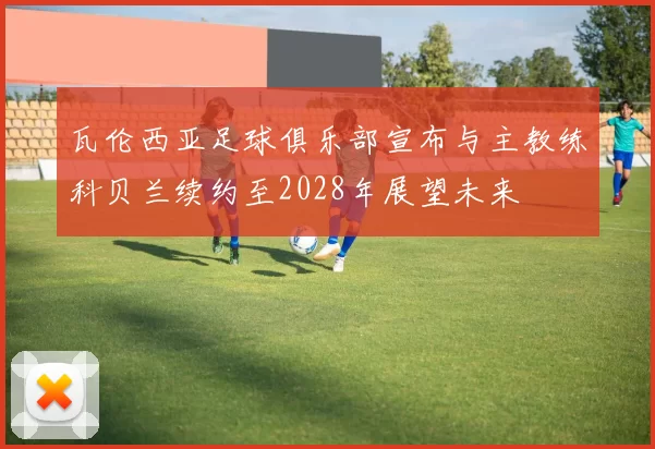 瓦伦西亚足球俱乐部宣布与主教练科贝兰续约至2028年展望未来