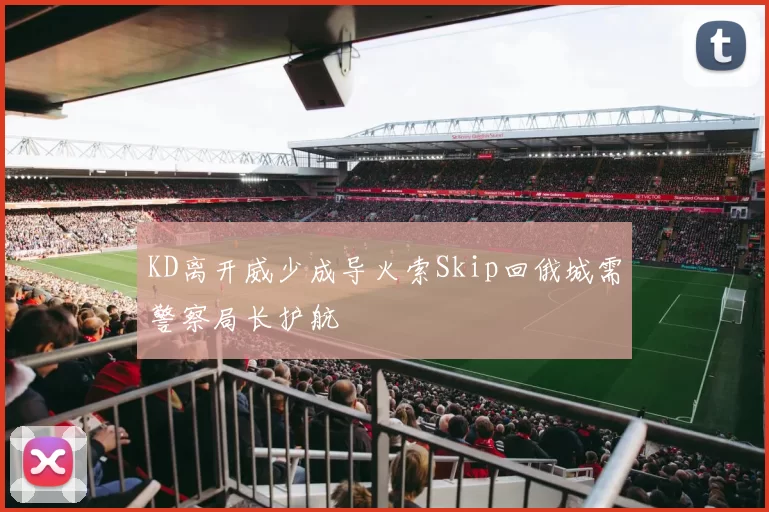 KD离开威少成导火索Skip回俄城需警察局长护航