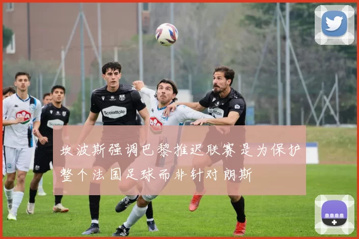 坎波斯强调巴黎推迟联赛是为保护整个法国足球而非针对朗斯