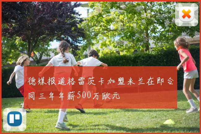 德媒报道格雷茨卡加盟米兰在即合同三年年薪500万欧元
