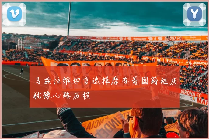 马兹拉维坦言选择摩洛哥国籍经历犹豫心路历程