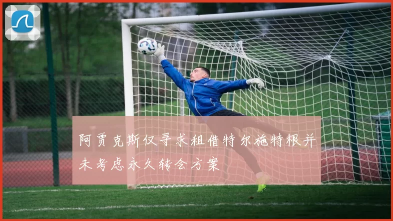 阿贾克斯仅寻求租借特尔施特根并未考虑永久转会方案
