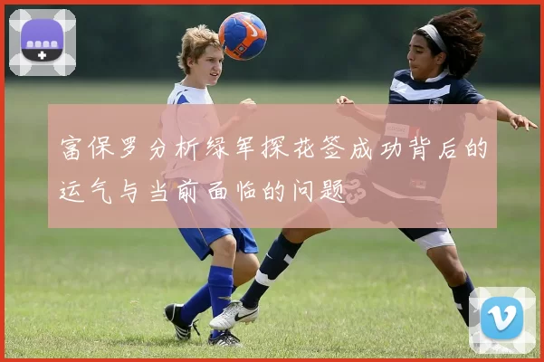 富保罗分析绿军探花签成功背后的运气与当前面临的问题