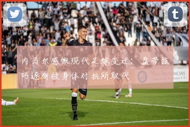 内马尔感慨现代足球变迁：盘带技巧逐渐被身体对抗所取代