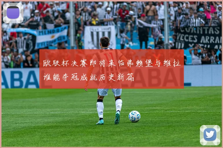 欧联杯决赛即将来临弗赖堡与维拉谁能夺冠成就历史新篇