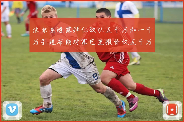 法尔克透露拜仁欲以五千万加一千万引进布朗对塞巴里报价仅五千万