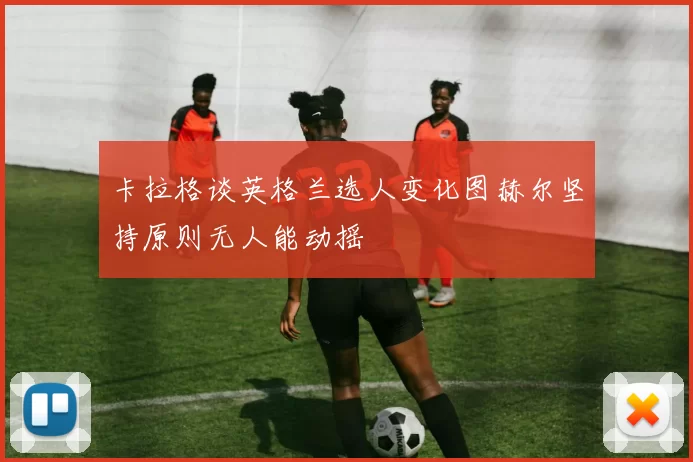 卡拉格谈英格兰选人变化图赫尔坚持原则无人能动摇
