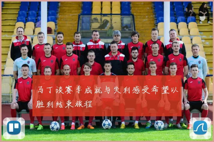 马丁谈赛季成就与失利感受希望以胜利结束旅程