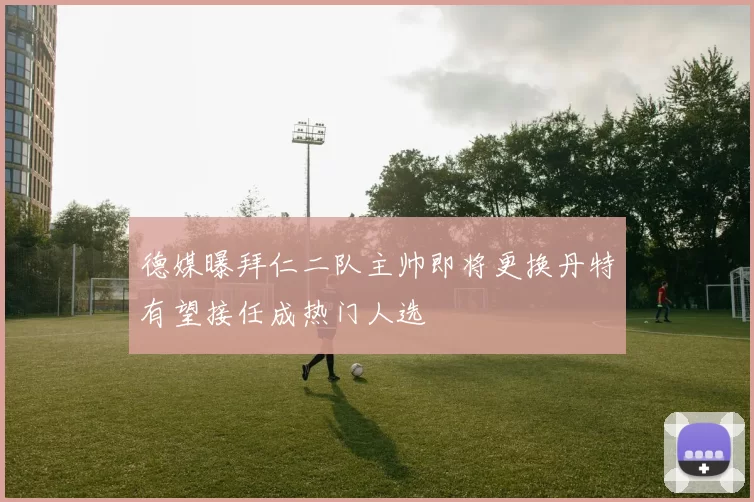 德媒曝拜仁二队主帅即将更换丹特有望接任成热门人选