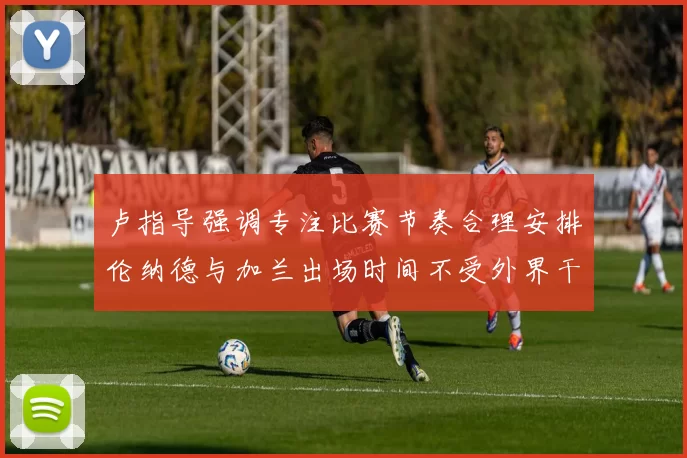卢指导强调专注比赛节奏合理安排伦纳德与加兰出场时间不受外界干扰