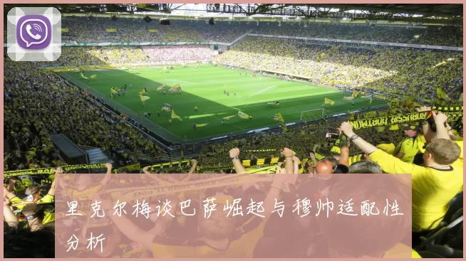 里克尔梅谈巴萨崛起与穆帅适配性分析