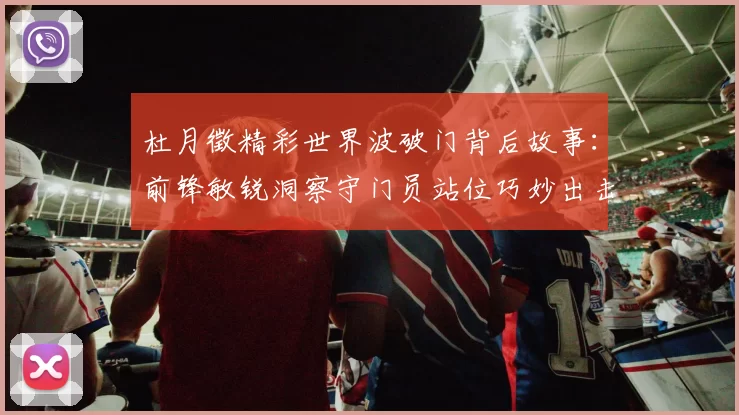 杜月徵精彩世界波破门背后故事：前锋敏锐洞察守门员站位巧妙出击