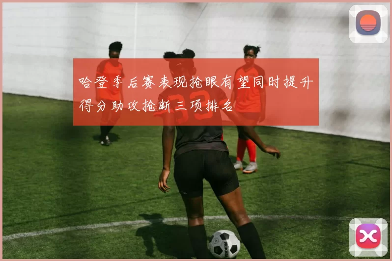 哈登季后赛表现抢眼有望同时提升得分助攻抢断三项排名